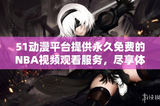 51動(dòng)漫平臺(tái)提供永久免費(fèi)的NBA視頻觀看服務(wù)，盡享體育盛宴