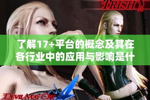 了解17+平臺的概念及其在各行業(yè)中的應(yīng)用與影響是什么