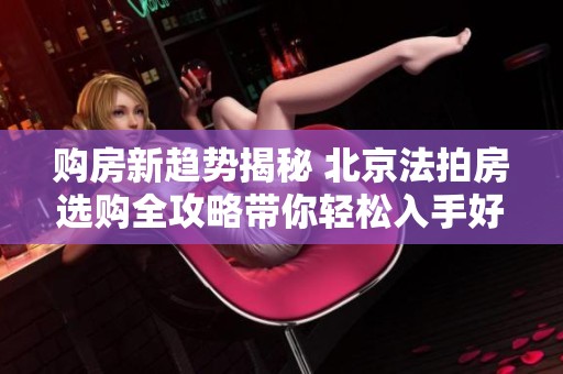購房新趨勢揭秘 北京法拍房選購全攻略帶你輕松入手好房
