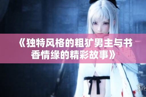 《獨特風格的粗獷男主與書香情緣的精彩故事》