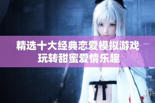 精選十大經(jīng)典戀愛(ài)模擬游戲 玩轉(zhuǎn)甜蜜愛(ài)情樂(lè)趣