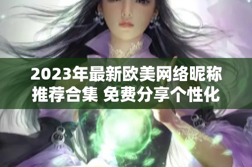 2023年最新歐美網(wǎng)絡(luò)昵稱推薦合集 免費(fèi)分享個(gè)性化選擇