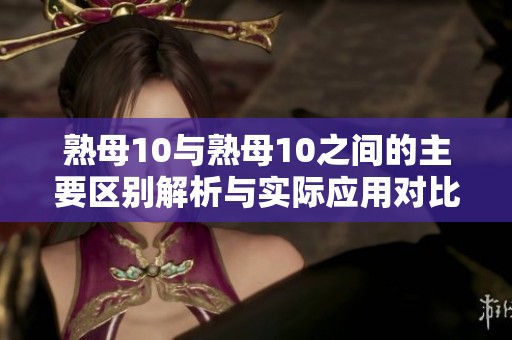 熟母10與熟母10之間的主要區(qū)別解析與實(shí)際應(yīng)用對(duì)比