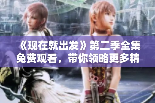 《現(xiàn)在就出發(fā)》第二季全集免費(fèi)觀看,帶你領(lǐng)略更多精彩旅程與故事 《現(xiàn)在就出發(fā)》第二季全集免費(fèi)觀看,帶你領(lǐng)略更多精彩旅程與故事