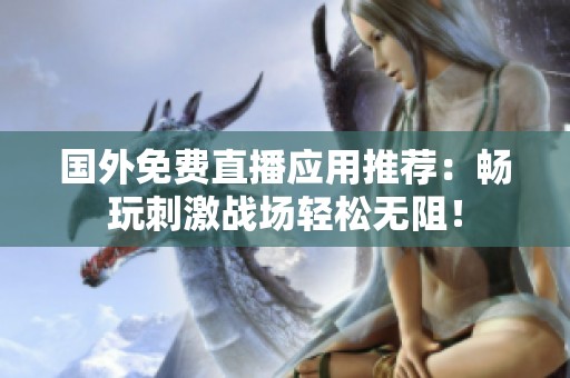 國(guó)外免費(fèi)直播應(yīng)用推薦：暢玩刺激戰(zhàn)場(chǎng)輕松無阻！