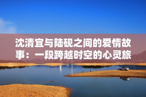 沈清宜與陸硯之間的愛情故事：一段跨越時(shí)空的心靈旅程