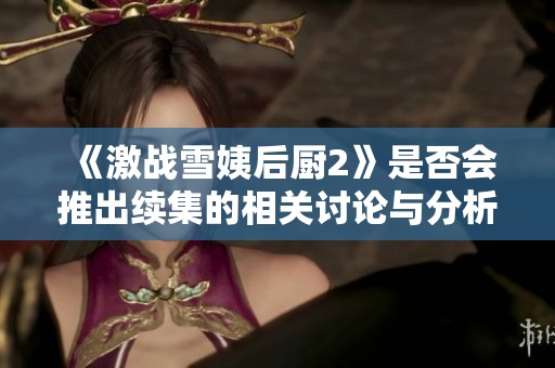 《激戰(zhàn)雪姨后廚2》是否會推出續(xù)集的相關(guān)討論與分析