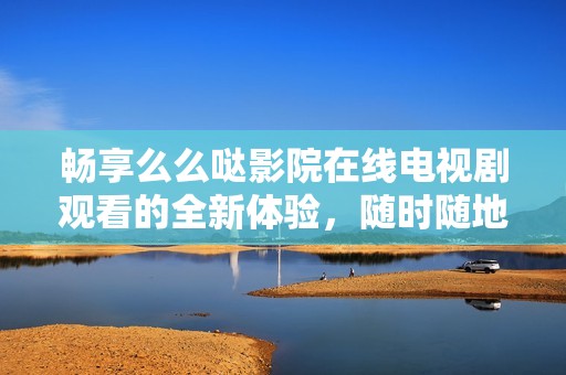 暢享么么噠影院在線電視劇觀看的全新體驗，隨時隨地盡情追劇