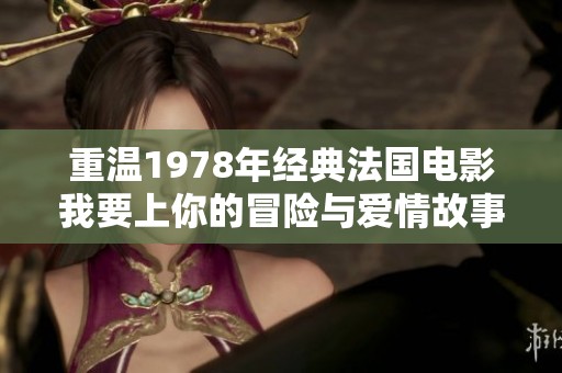 重溫1978年經(jīng)典法國(guó)電影我要上你的冒險(xiǎn)與愛情故事