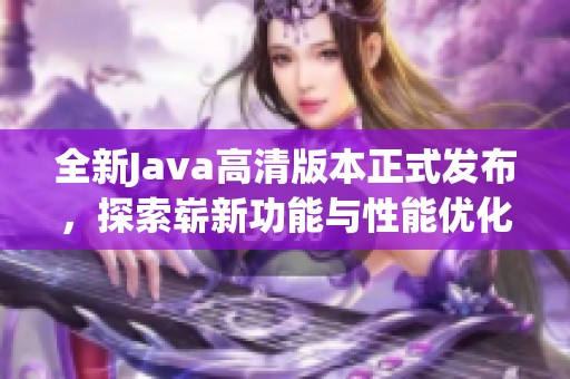 全新Java高清版本正式發(fā)布，探索嶄新功能與性能優(yōu)化體驗(yàn)