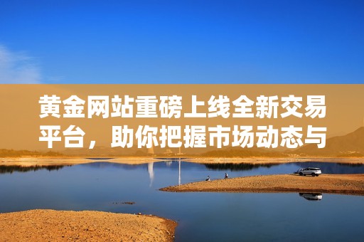 黃金網(wǎng)站重磅上線全新交易平臺(tái)，助你把握市場(chǎng)動(dòng)態(tài)與投資機(jī)會(huì)