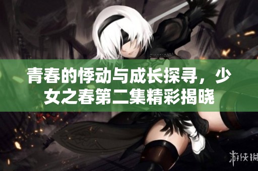 青春的悸動(dòng)與成長(zhǎng)探尋，少女之春第二集精彩揭曉