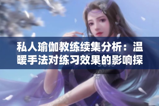 私人瑜伽教練續(xù)集分析：溫暖手法對(duì)練習(xí)效果的影響探討