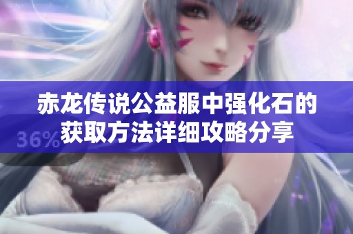 赤龍傳說公益服中強(qiáng)化石的獲取方法詳細(xì)攻略分享