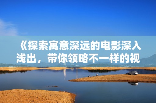 《探索寓意深遠(yuǎn)的電影深入淺出，帶你領(lǐng)略不一樣的視角》