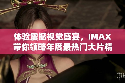 體驗(yàn)震撼視覺(jué)盛宴，IMAX帶你領(lǐng)略年度最熱門大片精彩時(shí)刻