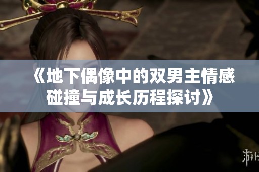 《地下偶像中的雙男主情感碰撞與成長歷程探討》