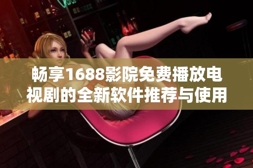 暢享1688影院免費(fèi)播放電視劇的全新軟件推薦與使用指南