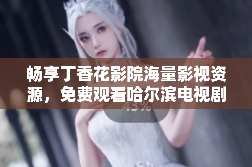 暢享丁香花影院海量影視資源，免費觀看哈爾濱電視劇精彩劇情
