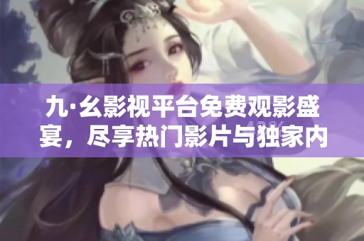 九·幺影視平臺免費觀影盛宴，盡享熱門影片與獨家內(nèi)容的完美體驗