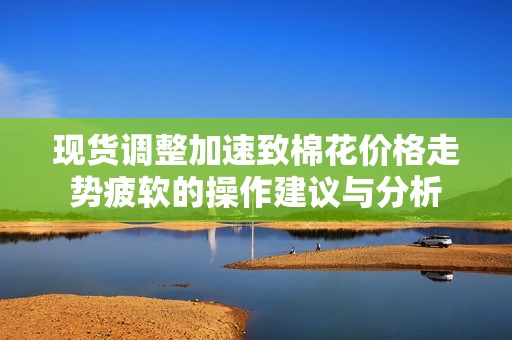 現(xiàn)貨調(diào)整加速致棉花價格走勢疲軟的操作建議與分析