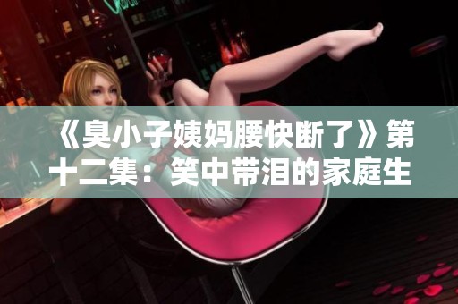 《臭小子姨媽腰快斷了》第十二集：笑中帶淚的家庭生活與親情挑戰(zhàn)