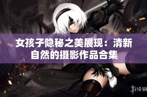 女孩子隱秘之美展現(xiàn)：清新自然的攝影作品合集