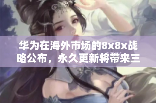 華為在海外市場的8x8x戰(zhàn)略公布，永久更新將帶來三項(xiàng)重要變革