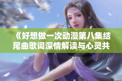 《好想做一次動(dòng)漫第八集結(jié)尾曲歌詞深情解讀與心靈共鳴》