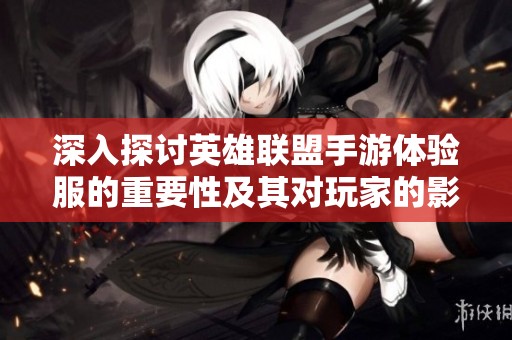 深入探討英雄聯(lián)盟手游體驗(yàn)服的重要性及其對玩家的影響