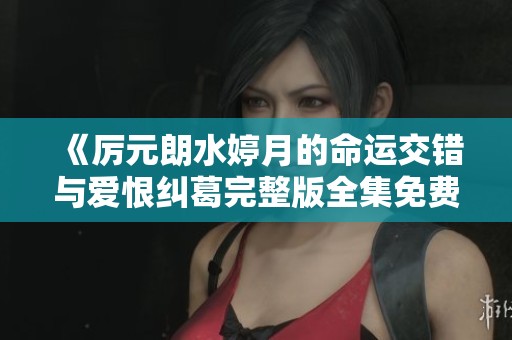 《厲元朗水婷月的命運(yùn)交錯(cuò)與愛(ài)恨糾葛完整版全集免費(fèi)閱讀》