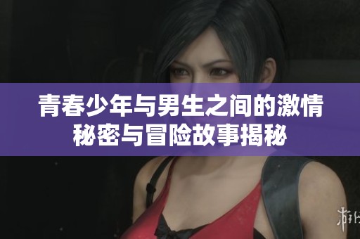 青春少年與男生之間的激情秘密與冒險(xiǎn)故事揭秘