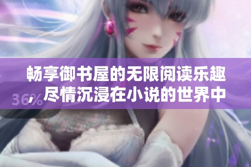 暢享御書屋的無限閱讀樂趣，盡情沉浸在小說的世界中