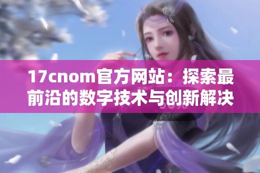 17cnom官方網(wǎng)站：探索最前沿的數(shù)字技術(shù)與創(chuàng)新解決方案平臺