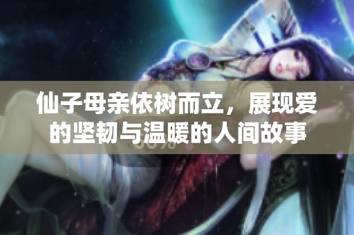 仙子母親依樹而立，展現(xiàn)愛的堅韌與溫暖的人間故事