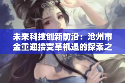 未來科技創(chuàng)新前沿：滄州市金重迎接變革機(jī)遇的探索之路