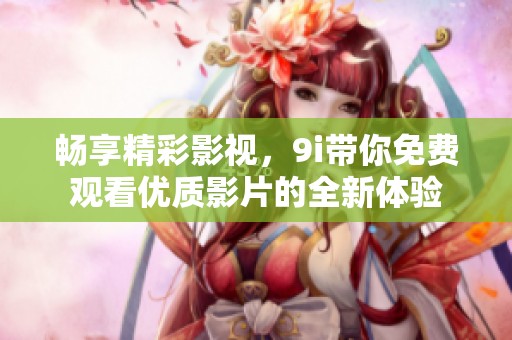 暢享精彩影視，9i帶你免費觀看優(yōu)質(zhì)影片的全新體驗