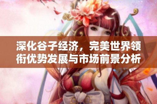 深化谷子經(jīng)濟(jì),完美世界領(lǐng)銜優(yōu)勢(shì)發(fā)展與市場(chǎng)前景分析 深化谷子經(jīng)濟(jì),完美世界領(lǐng)銜優(yōu)勢(shì)發(fā)展與市場(chǎng)前景分析