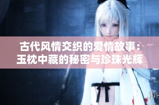 古代風(fēng)情交織的愛情故事：玉枕中藏的秘密與珍珠光輝
