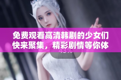 免費(fèi)觀看高清韓劇的少女們快來(lái)聚集，精彩劇情等你體驗(yàn)！