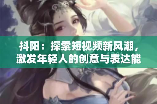 抖陽：探索短視頻新風(fēng)潮，激發(fā)年輕人的創(chuàng)意與表達(dá)能力