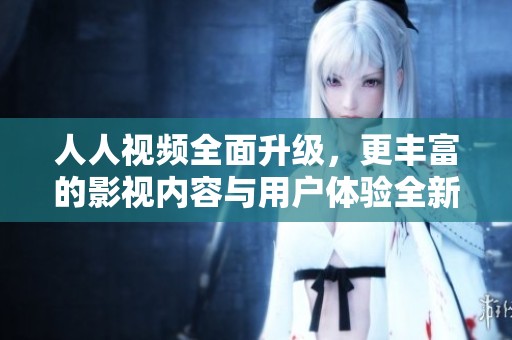 人人視頻全面升級，更豐富的影視內(nèi)容與用戶體驗全新上線