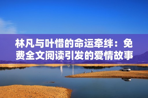 林凡與葉惜的命運牽絆：免費全文閱讀引發(fā)的愛情故事