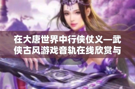 在大唐世界中行俠仗義—武俠古風(fēng)游戲音軌在線欣賞與分享