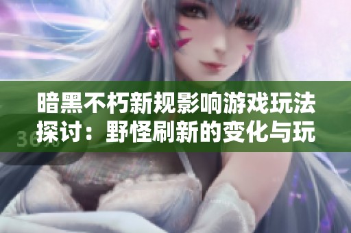 暗黑不朽新規(guī)影響游戲玩法探討：野怪刷新的變化與玩家體驗(yàn)調(diào)整