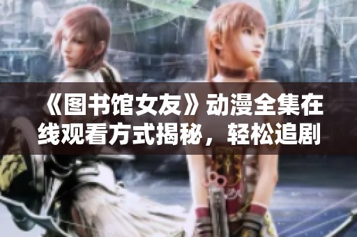 《圖書館女友》動漫全集在線觀看方式揭秘，輕松追劇不再難