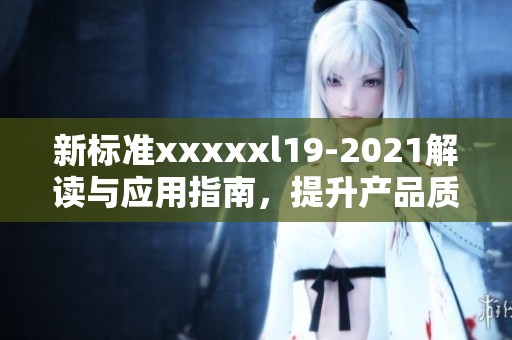 新標(biāo)準(zhǔn)xxxxxl19-2021解讀與應(yīng)用指南，提升產(chǎn)品質(zhì)量與安全性