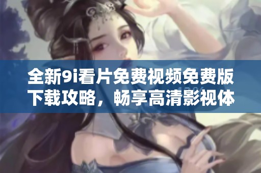 全新9i看片免費(fèi)視頻免費(fèi)版下載攻略，暢享高清影視體驗(yàn)的最佳選擇