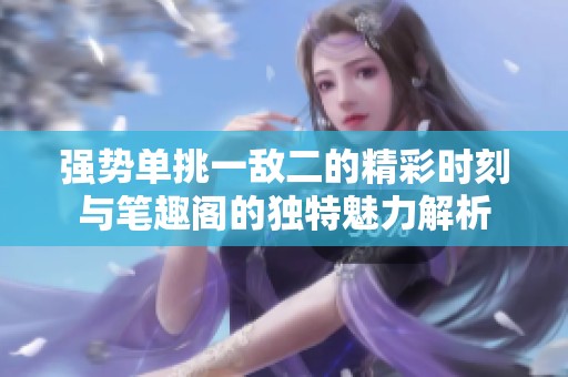 強(qiáng)勢(shì)單挑一敵二的精彩時(shí)刻與筆趣閣的獨(dú)特魅力解析