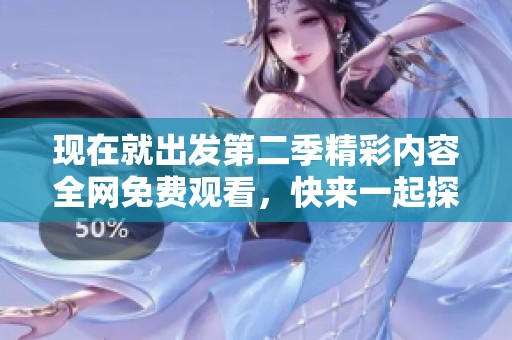 現(xiàn)在就出發(fā)第二季精彩內(nèi)容全網(wǎng)免費觀看，快來一起探索新旅程！